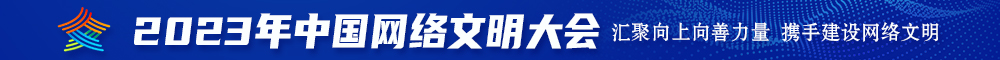 黑鸡巴操逼视频免费播放2023年中国网络文明大会